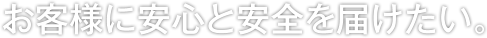 お客様に安心と安全を届けたい。