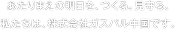 あたりまえの明日を、つくる。見守る。私たちは、株式会社ガスパル中国です。