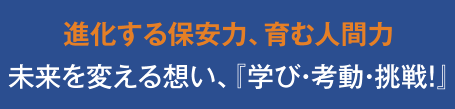 進化する保安力、育む人間力未来を変える想い、『学び・考動・挑戦！』