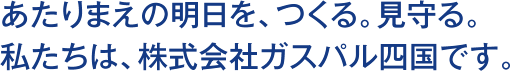 あたりまえの明日を、つくる。見守る。私たちは、株式会社ガスパル四国です。