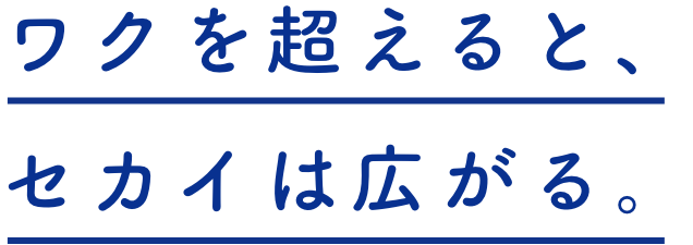 ワクを超えると、セカイは広がる。